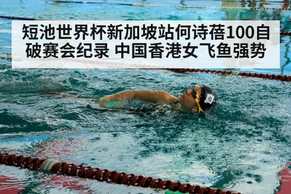 短池世界杯新加坡站何诗蓓100自破赛会纪录 中国香港女飞鱼强势