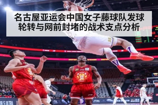 名古屋亚运会中国女子藤球队发球轮转与网前封堵的战术支点分析