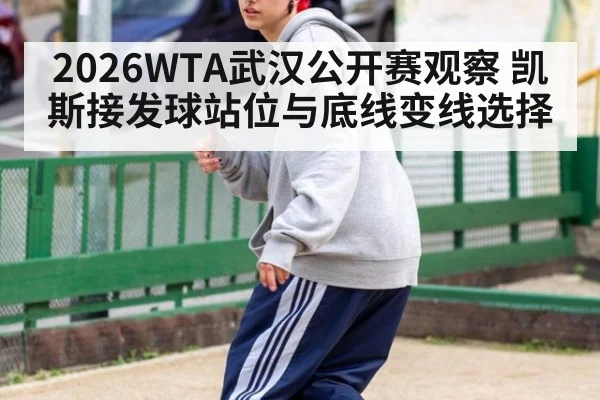 2026WTA武汉公开赛观察 凯斯接发球站位与底线变线选择