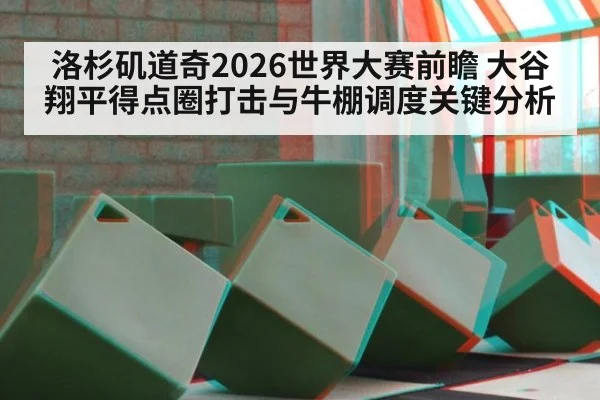 洛杉矶道奇2026世界大赛前瞻 大谷翔平得点圈打击与牛棚调度关键分析