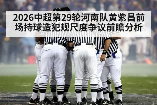 2026中超第29轮河南队黄紫昌前场持球造犯规尺度争议前瞻分析